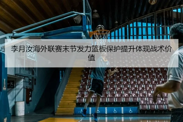 李月汝海外联赛末节发力篮板保护提升体现战术价值 | LEYUESPORTS