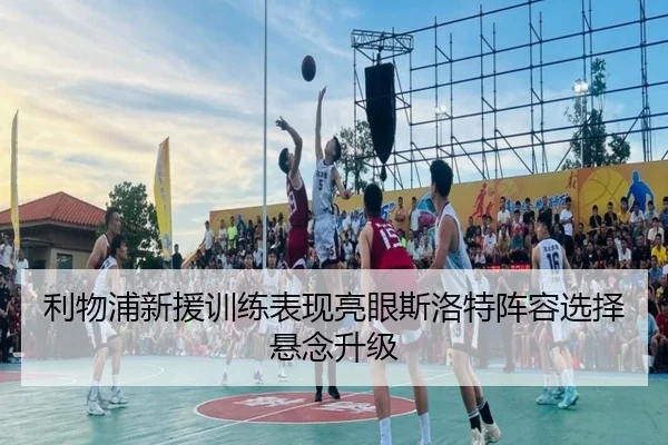 利物浦新援训练表现亮眼斯洛特阵容选择悬念升级 | LEYUESPORTS