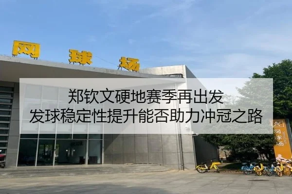 郑钦文硬地赛季再出发 发球稳定性提升能否助力冲冠之路 | LEYUESPORTS
